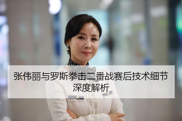 张伟丽与罗斯拳击二番战赛后技术细节深度解析
