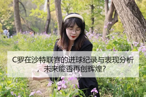 C罗在沙特联赛的进球纪录与表现分析，未来能否再创辉煌？