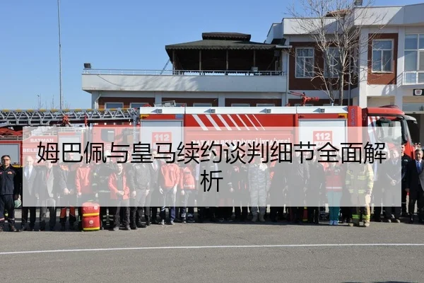 姆巴佩与皇马续约谈判细节全面解析