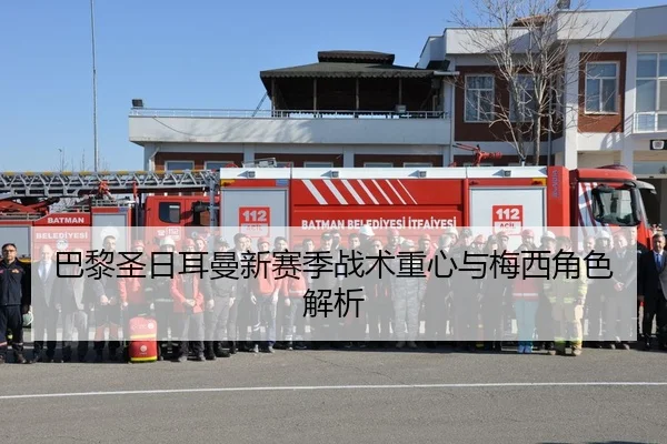 巴黎圣日耳曼新赛季战术重心与梅西角色解析