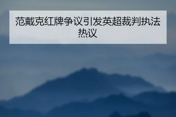 范戴克红牌争议引发英超裁判执法热议